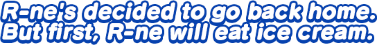 R-ne's decided to go back home.
But first, R-ne will eat ice cream.