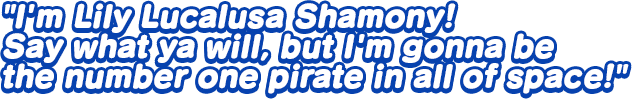 I'm Lily Lucalusa Shamony! Say what ya will, but I'm gonna be the number one pirate in all of space!
