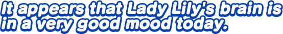 It appears that Lady Lily’s brain is in a very good mood today.