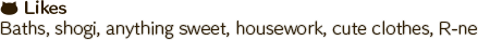 Baths, shogi, anything sweet, housework, cute clothes, R-ne