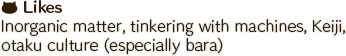 Inorganic matter, tinkering with machines, Keiji, otaku culture (especially bara)