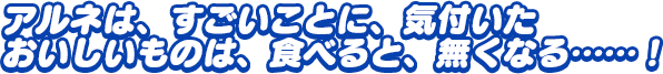 「アルネは、すごいことに、気付いた おいしいものは、食べると、無くなる……！」