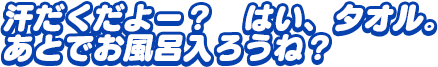 「汗だくだよー？　はい、タオル。 あとでお風呂入ろうね？」