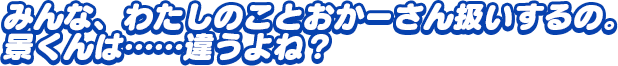 「みんな、わたしのことおかーさん扱いするの。景くんは……違うよね？」