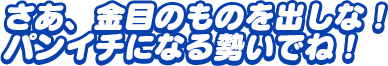 「さあ、金目のものを出しな！　パンイチになる勢いでね！」