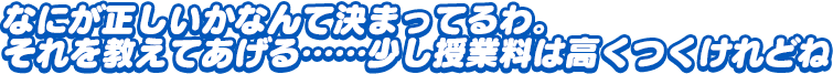 「なにが正しいかなんて決まってるわ。それを教えてあげる……少し授業料は高くつくけれどね」