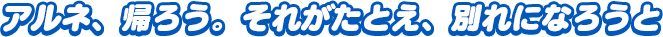 「アルネ、帰ろう。それがたとえ、別れになろうと」