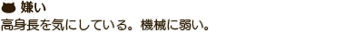 高身長を気にしている。機械に弱い。